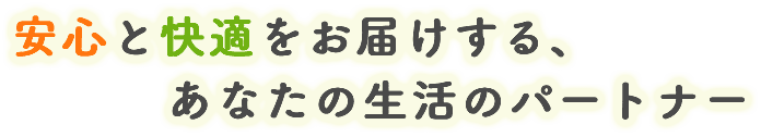 安心と快適をお届けするあなたの生活のパートナー