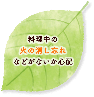 料理中の火の消し忘れなどがないか心配